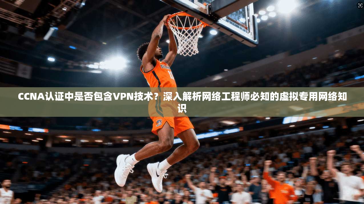 CCNA认证中是否包含VPN技术?深入解析网络工程师必知的虚拟专用网络知识 CCNA认证中是否包含VPN技术?深入解析网络工程师必知的虚拟专用网络知识