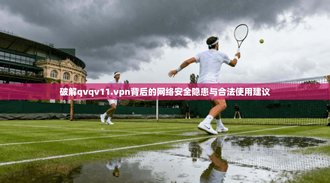 破解qvqv11.vpn背后的网络安全隐患与合法使用建议 破解qvqv11.vpn背后的网络安全隐患与合法使用建议