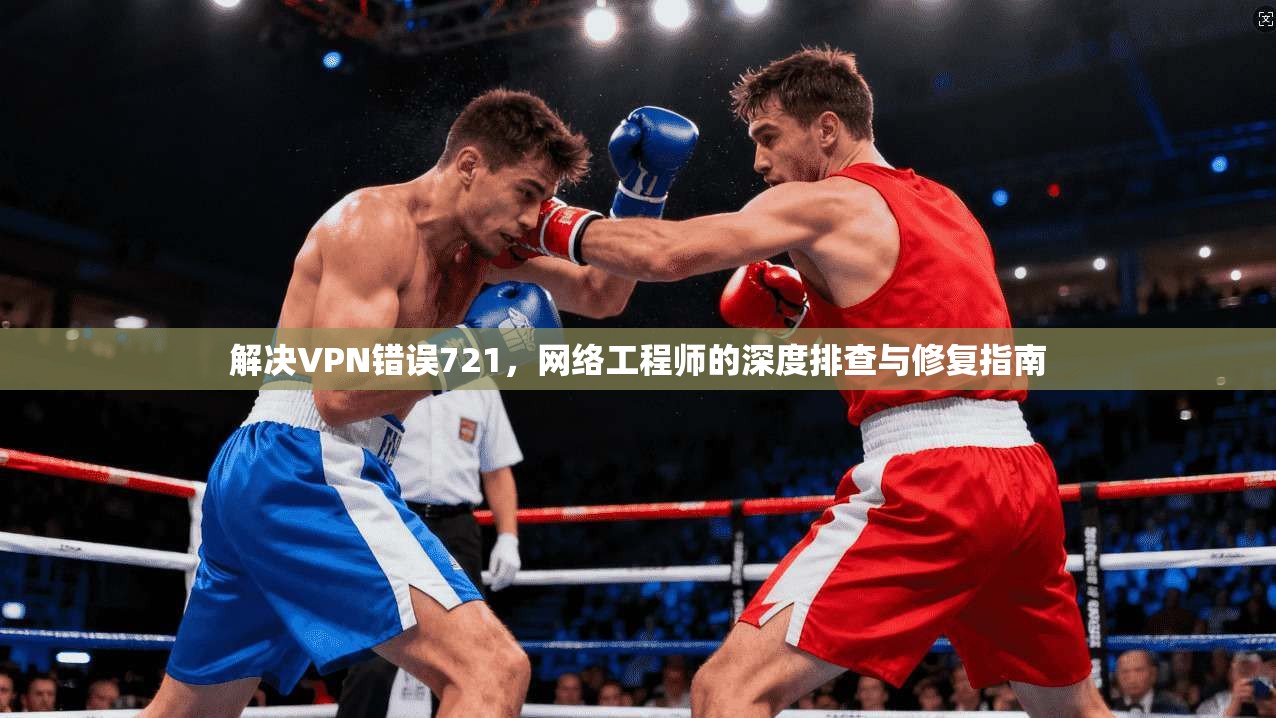 解决VPN错误721,网络工程师的深度排查与修复指南 解决VPN错误721,网络工程师的深度排查与修复指南