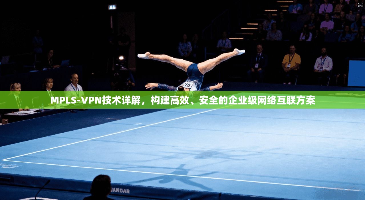 MPLS-VPN技术详解,构建高效、安全的企业级网络互联方案