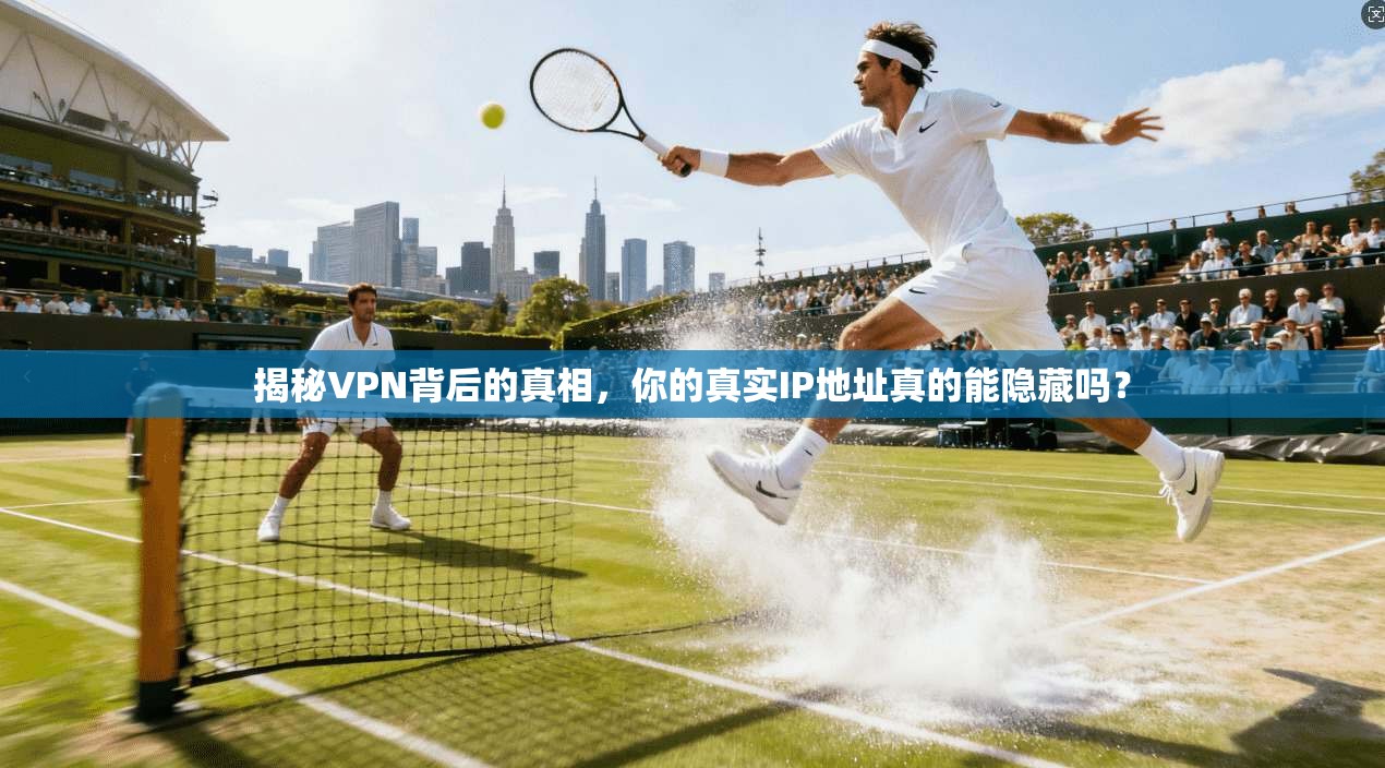 揭秘VPN背后的真相,你的真实IP地址真的能隐藏吗?