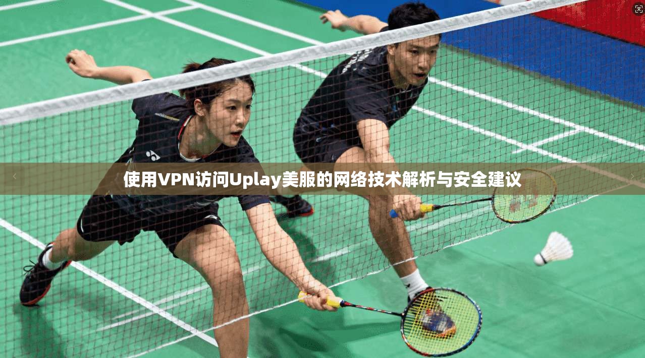 使用VPN访问Uplay美服的网络技术解析与安全建议