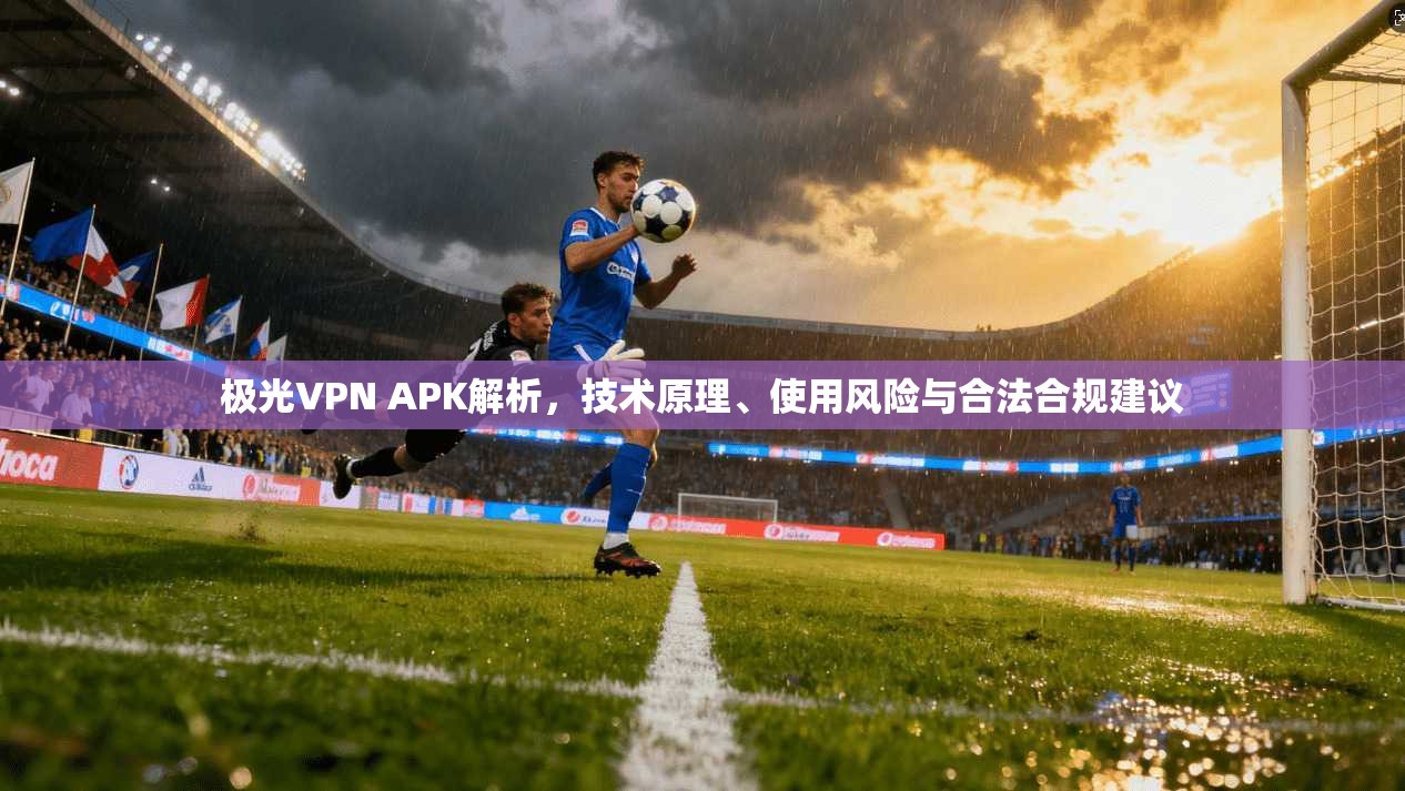 极光VPN APK解析，技术原理、使用风险与合法合规建议