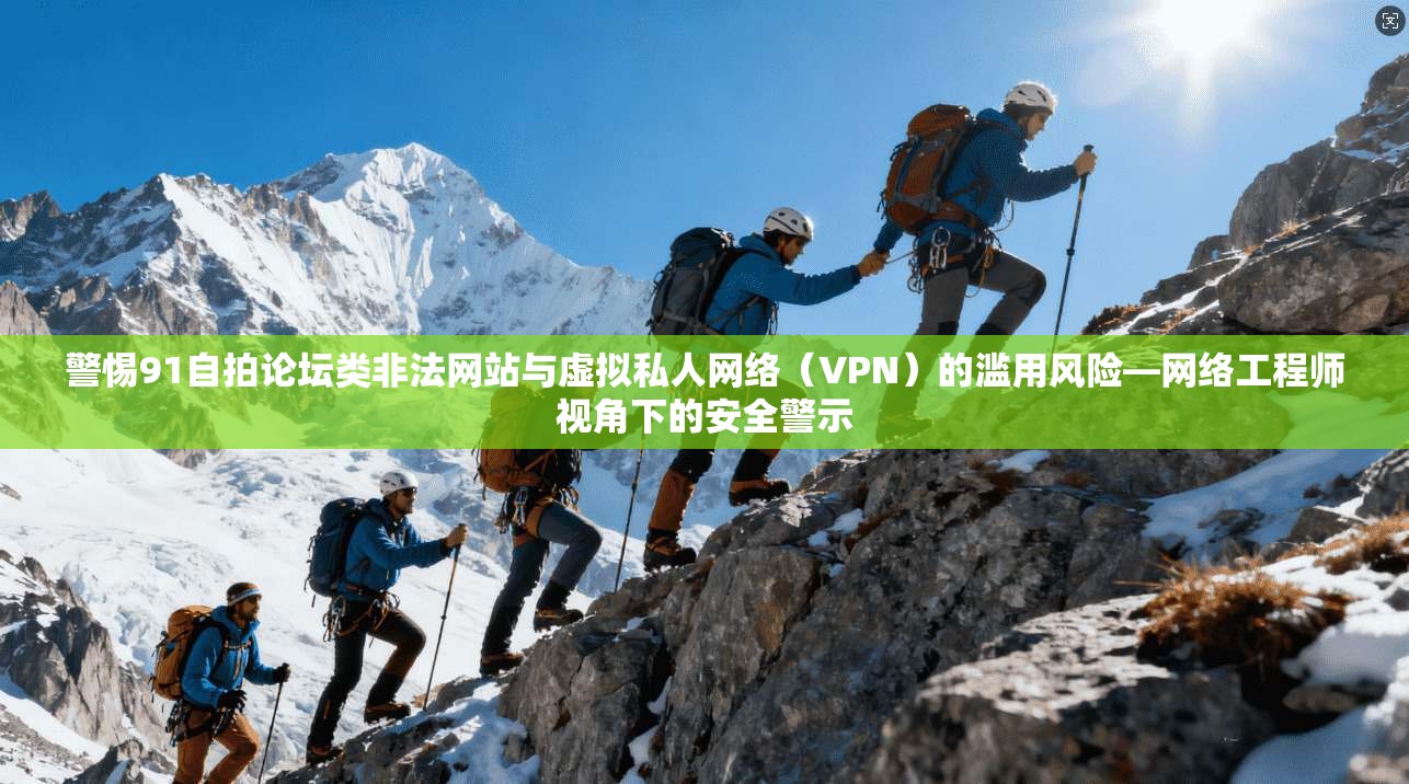 警惕91自拍论坛类非法网站与虚拟私人网络（VPN）的滥用风险—网络工程师视角下的安全警示
