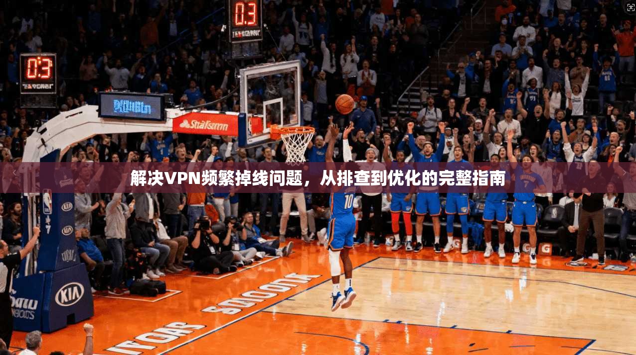解决VPN频繁掉线问题，从排查到优化的完整指南