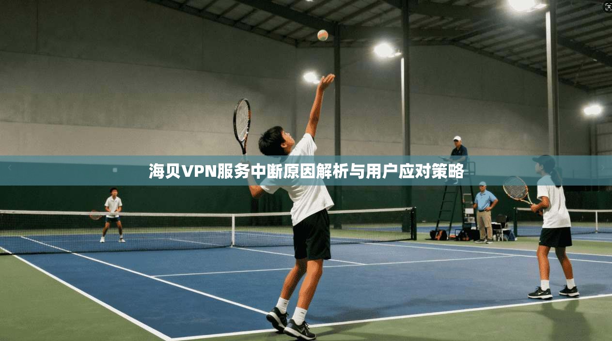 海贝VPN服务中断原因解析与用户应对策略 海贝VPN服务中断原因解析与用户应对策略