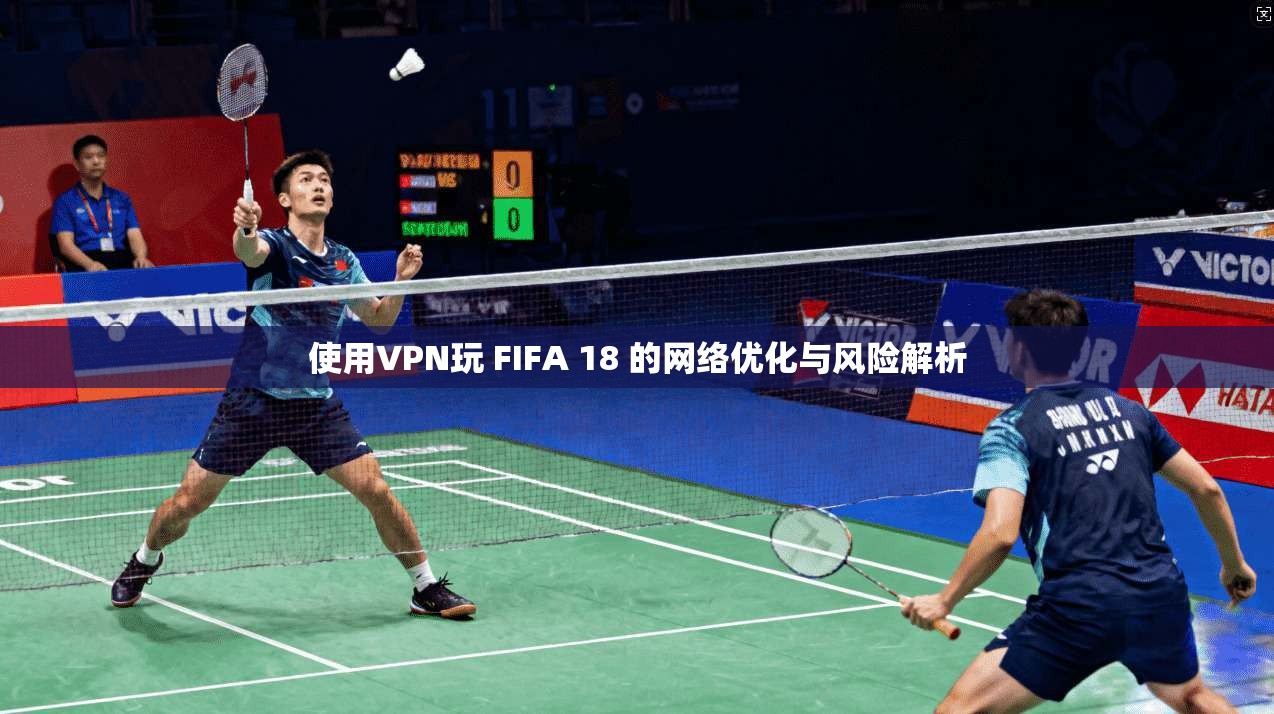 使用VPN玩 FIFA 18 的网络优化与风险解析