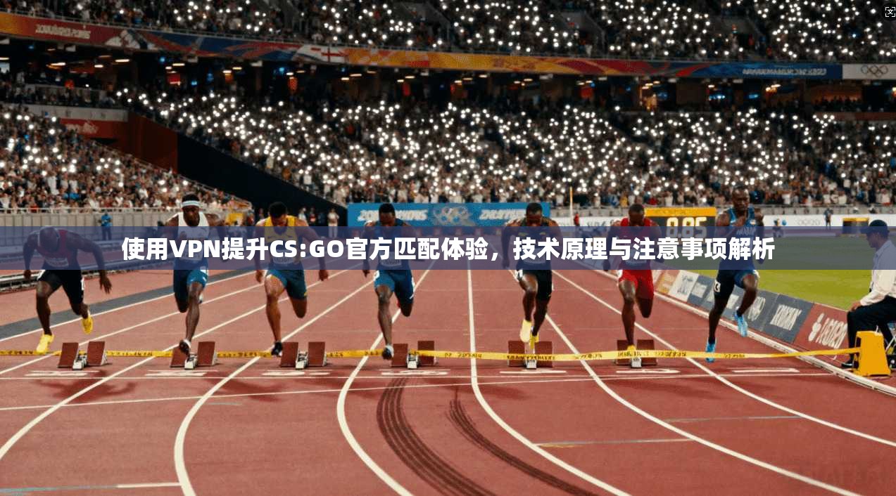 使用VPN提升CS:GO官方匹配体验,技术原理与注意事项解析 使用VPN提升CS:GO官方匹配体验,技术原理与注意事项解析