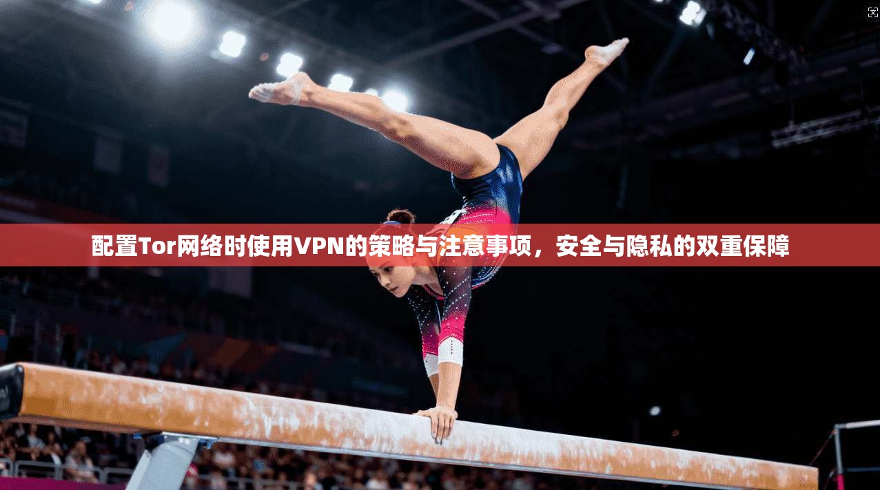 配置Tor网络时使用VPN的策略与注意事项，安全与隐私的双重保障
