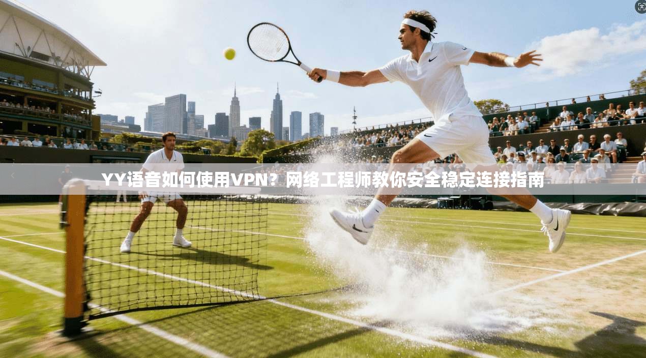YY语音如何使用VPN?网络工程师教你安全稳定连接指南