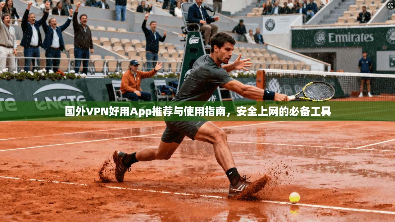 国外VPN好用App推荐与使用指南,安全上网的必备工具