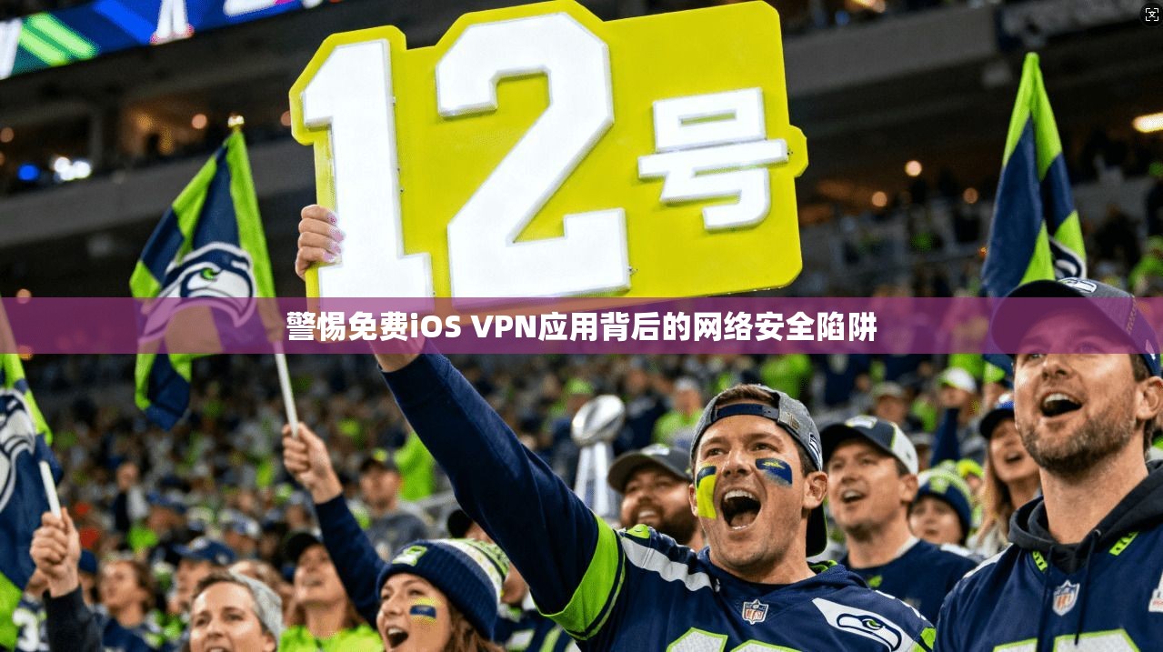 警惕免费iOS VPN应用背后的网络安全陷阱