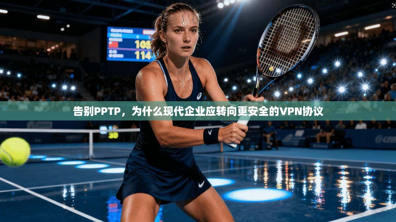 告别PPTP,为什么现代企业应转向更安全的VPN协议 告别PPTP,为什么现代企业应转向更安全的VPN协议