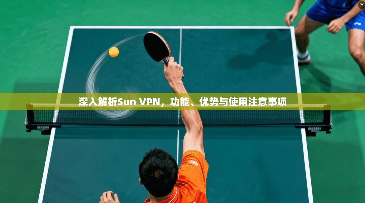 深入解析Sun VPN，功能、优势与使用注意事项