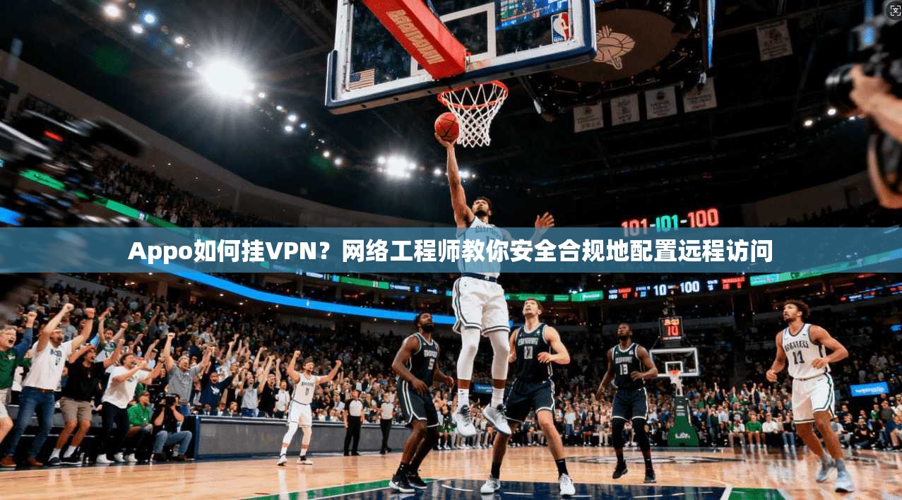 Appo如何挂VPN?网络工程师教你安全合规地配置远程访问