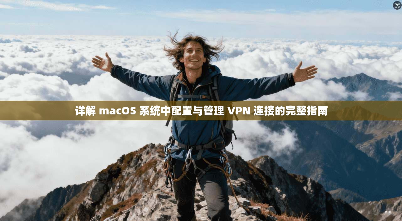 详解 macOS 系统中配置与管理 VPN 连接的完整指南