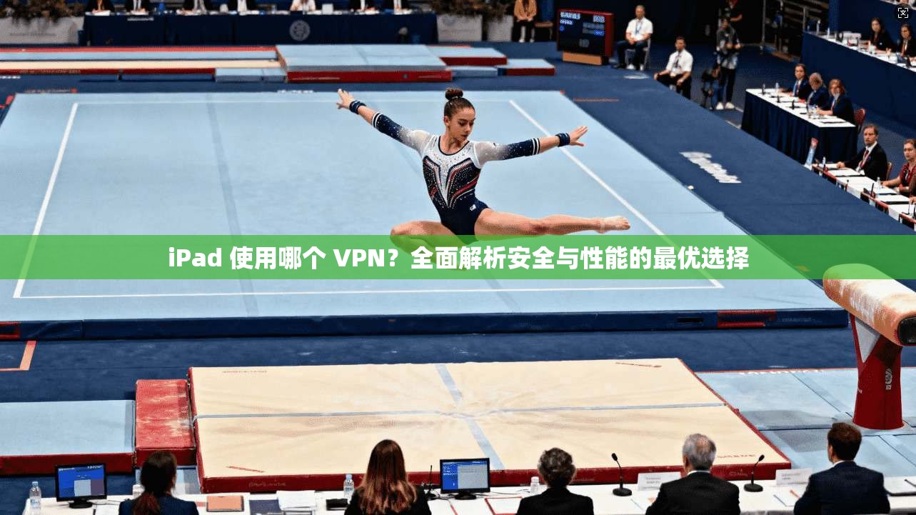 iPad 使用哪个 VPN?全面解析安全与性能的最优选择 iPad 使用哪个 VPN?全面解析安全与性能的最优选择