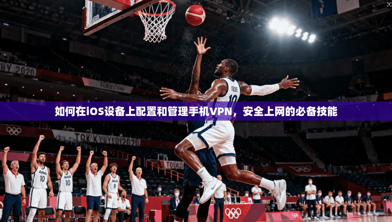 如何在iOS设备上配置和管理手机VPN,安全上网的必备技能