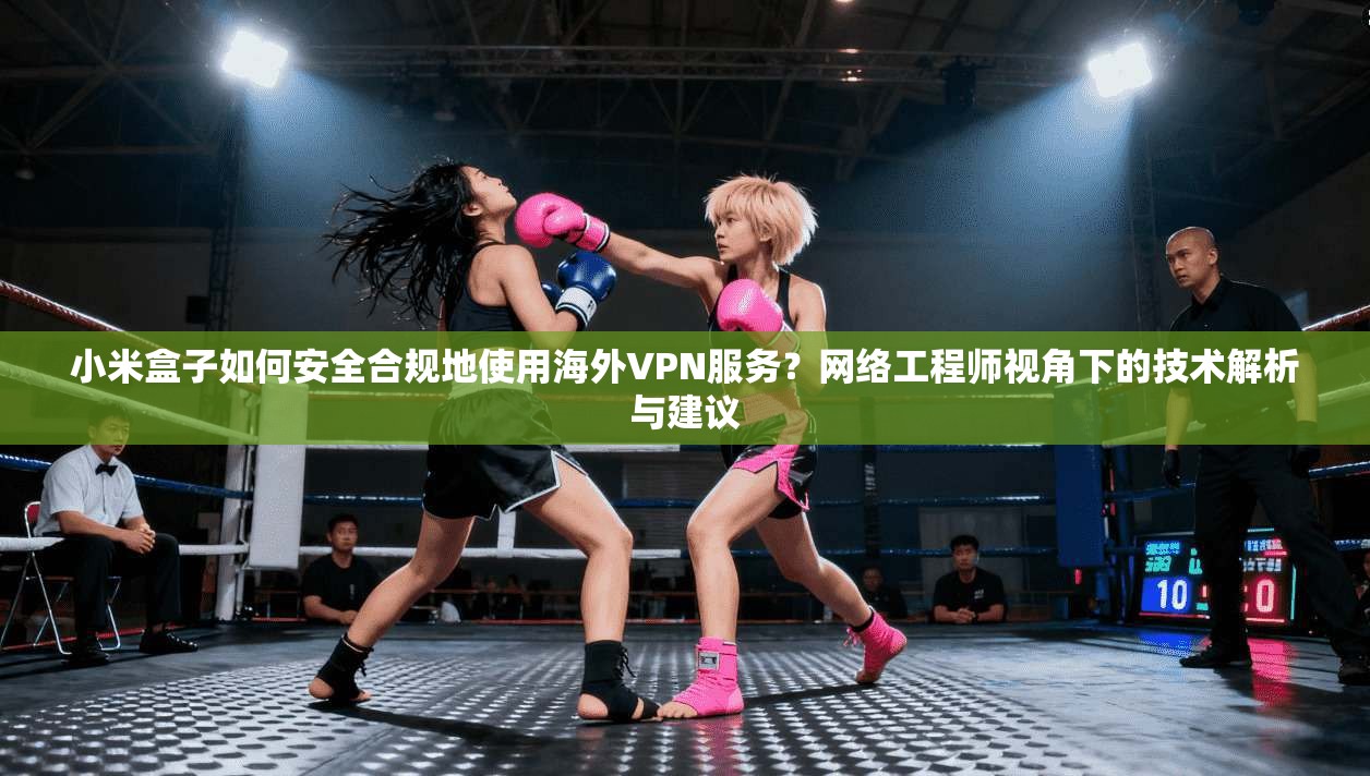 小米盒子如何安全合规地使用海外VPN服务？网络工程师视角下的技术解析与建议