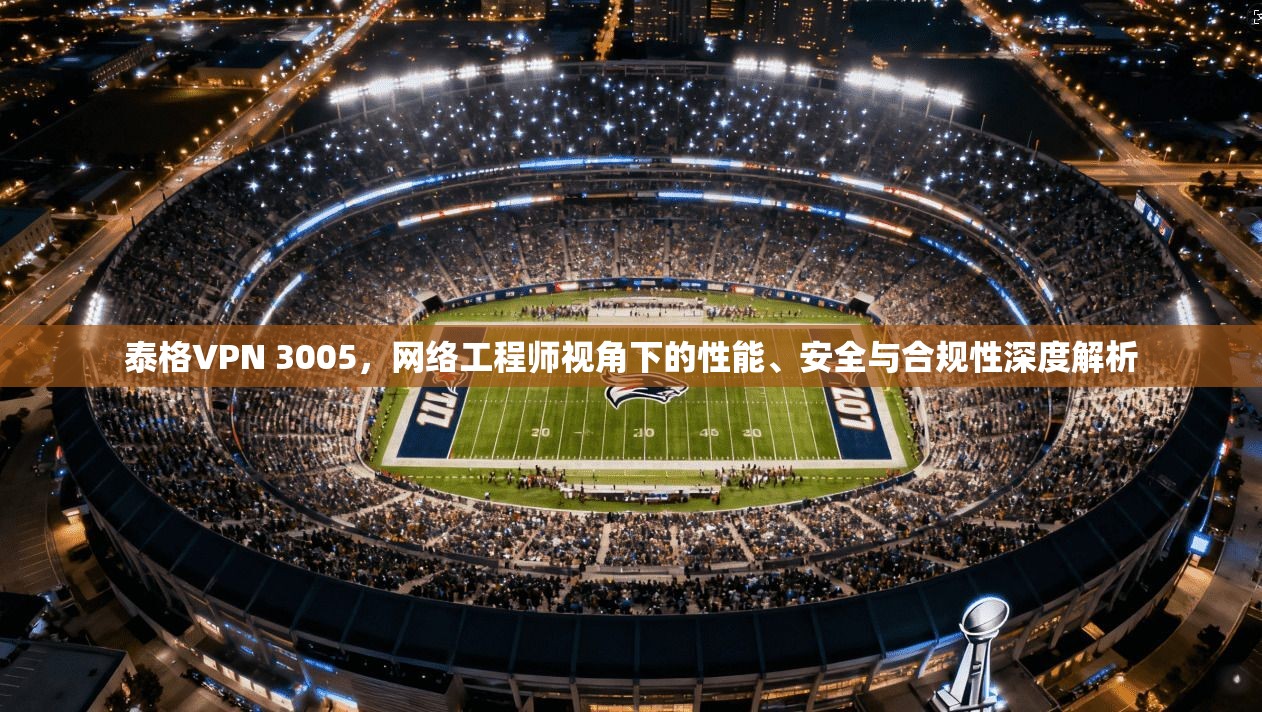 泰格VPN 3005,网络工程师视角下的性能、安全与合规性深度解析 泰格VPN 3005,网络工程师视角下的性能、安全与合规性深度解析