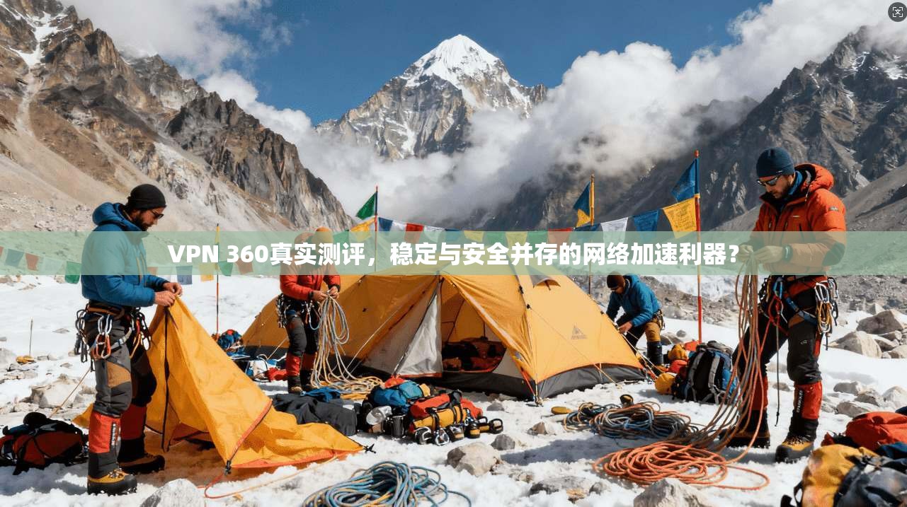 VPN 360真实测评，稳定与安全并存的网络加速利器？