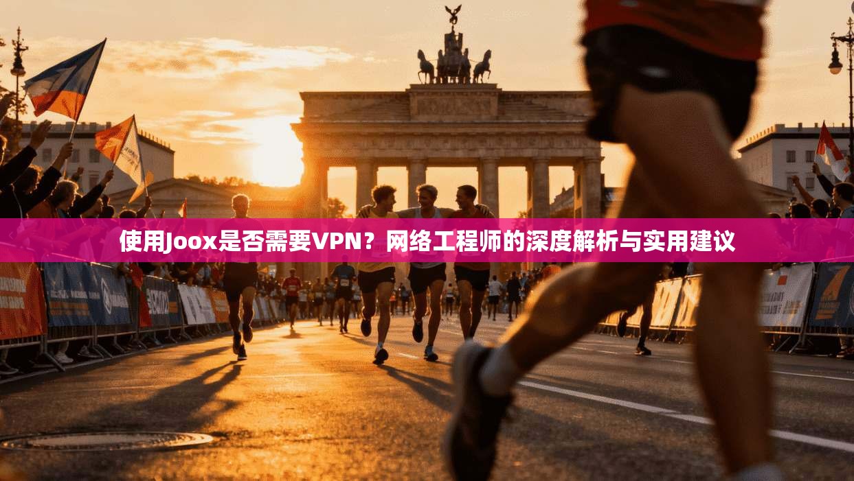 使用Joox是否需要VPN?网络工程师的深度解析与实用建议