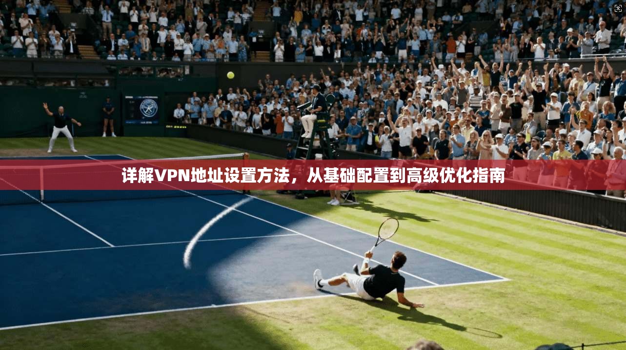 详解VPN地址设置方法，从基础配置到高级优化指南