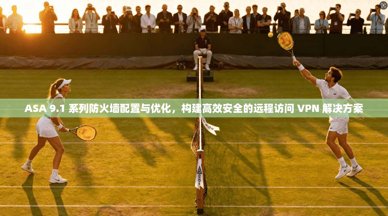 ASA 9.1 系列防火墙配置与优化，构建高效安全的远程访问 VPN 解决方案