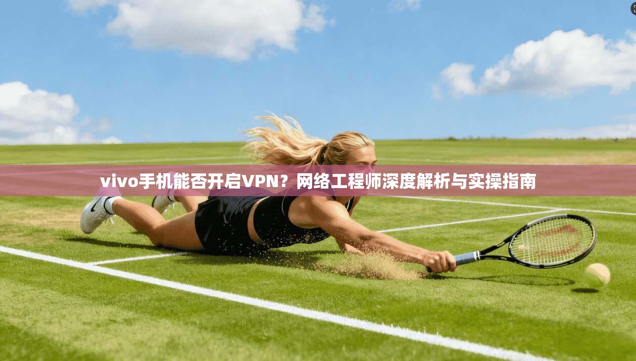 vivo手机能否开启VPN？网络工程师深度解析与实操指南