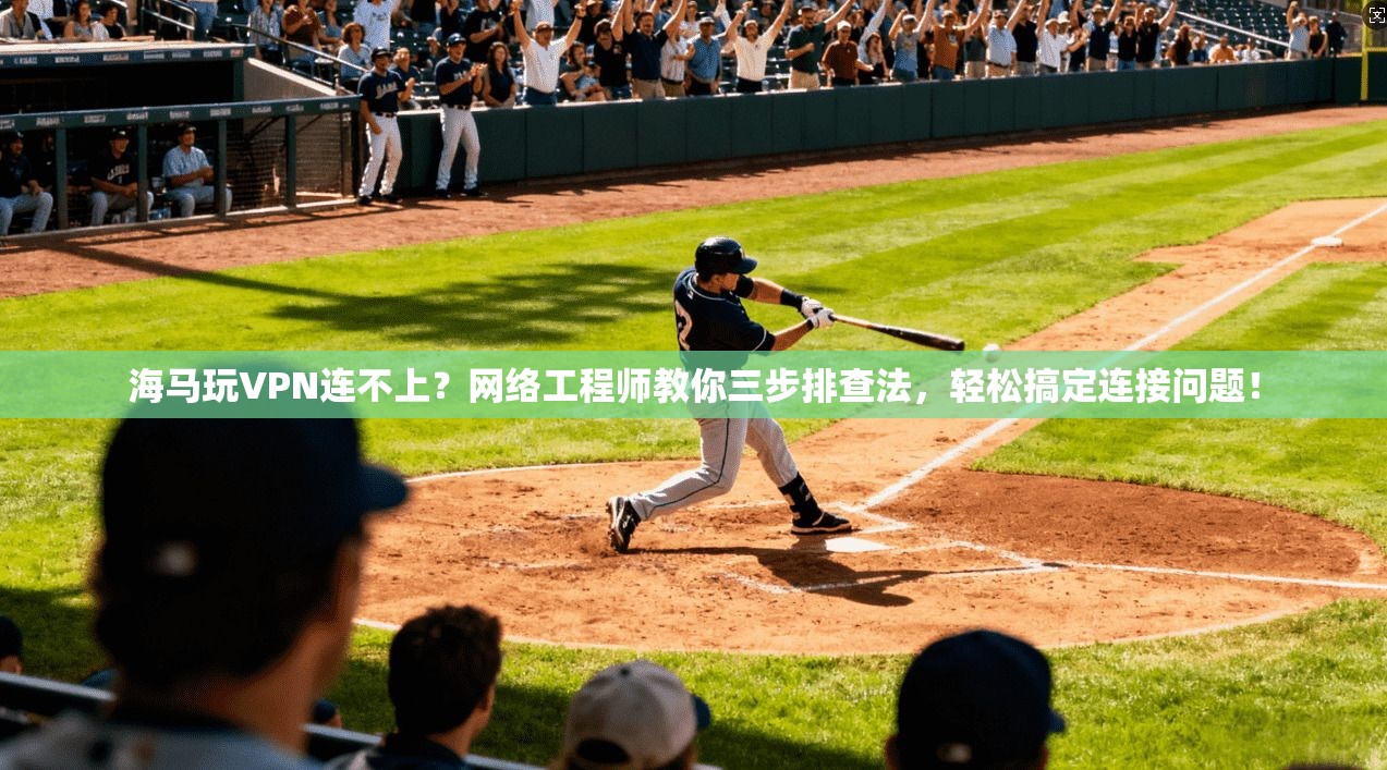 海马玩VPN连不上?网络工程师教你三步排查法,轻松搞定连接问题!