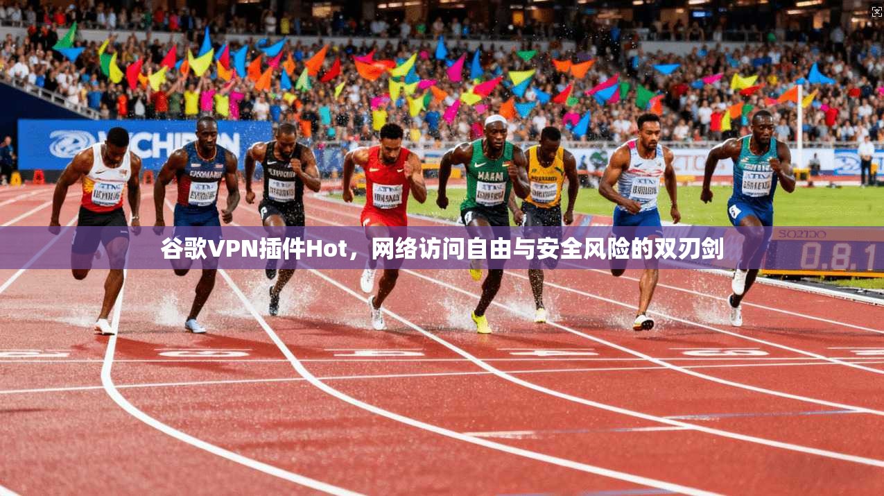谷歌VPN插件Hot,网络访问自由与安全风险的双刃剑 谷歌VPN插件Hot,网络访问自由与安全风险的双刃剑