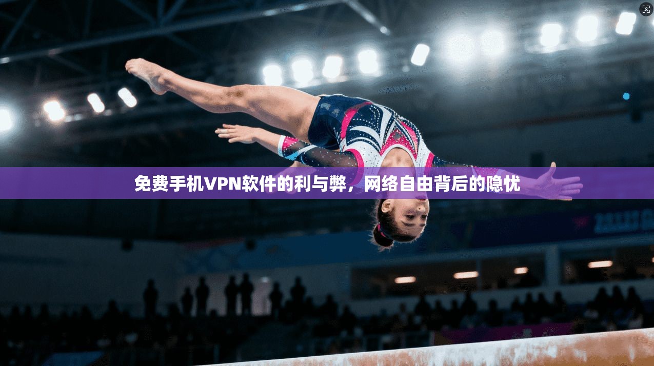 免费手机VPN软件的利与弊,网络自由背后的隐忧 免费手机VPN软件的利与弊,网络自由背后的隐忧