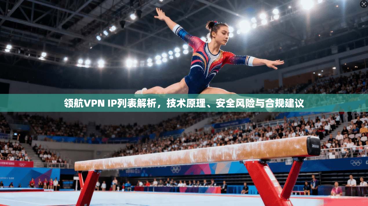 领航VPN IP列表解析，技术原理、安全风险与合规建议