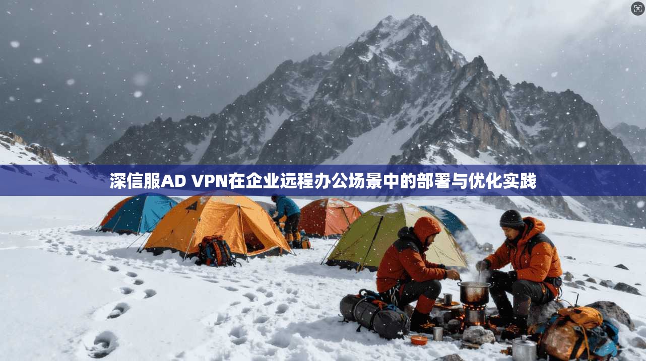 深信服AD VPN在企业远程办公场景中的部署与优化实践