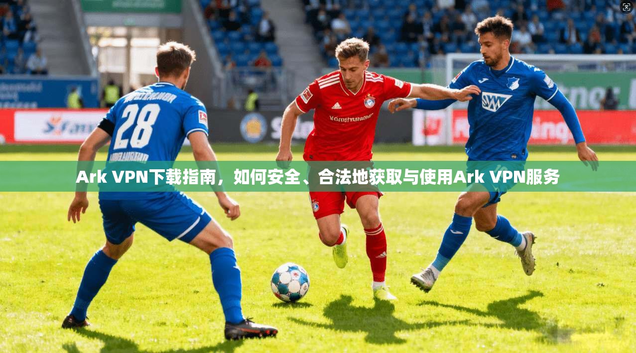 Ark VPN下载指南,如何安全、合法地获取与使用Ark VPN服务 Ark VPN下载指南,如何安全、合法地获取与使用Ark VPN服务