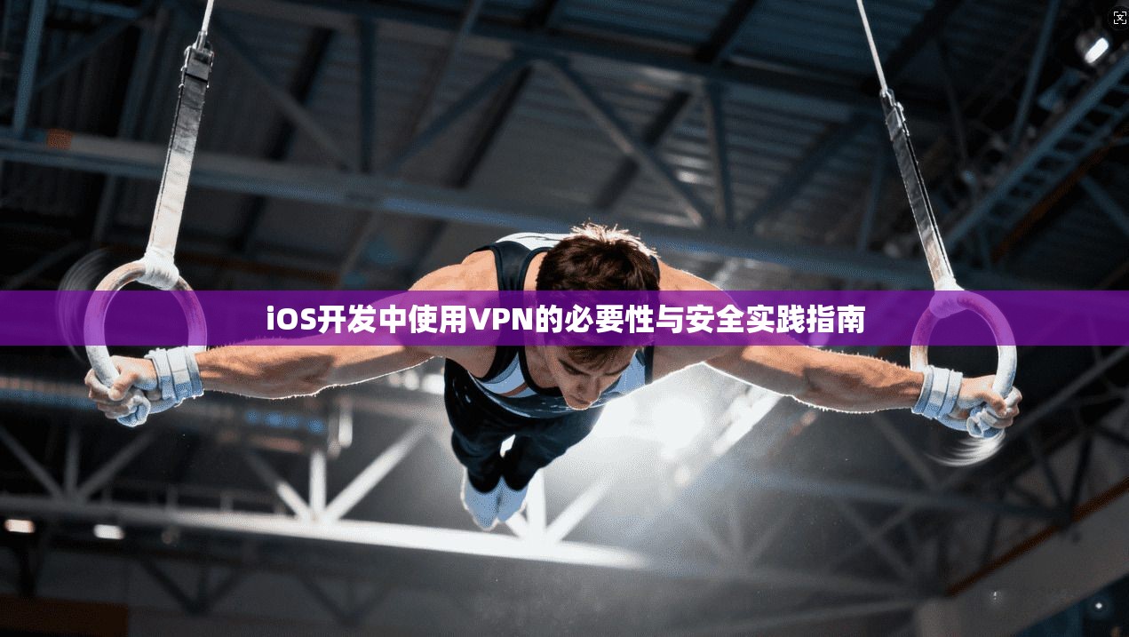 iOS开发中使用VPN的必要性与安全实践指南
