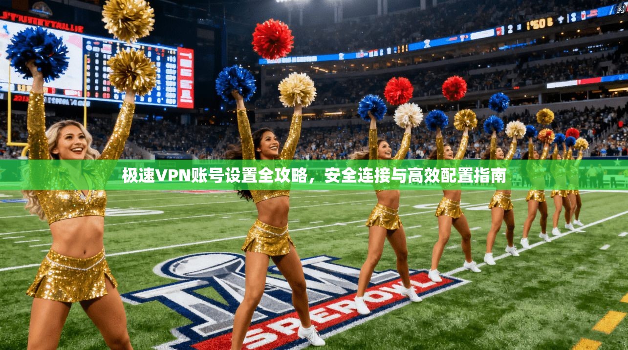 极速VPN账号设置全攻略,安全连接与高效配置指南