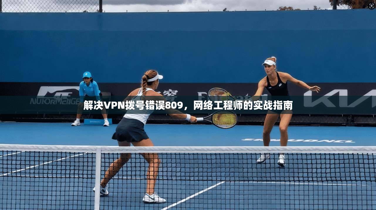 解决VPN拨号错误809,网络工程师的实战指南