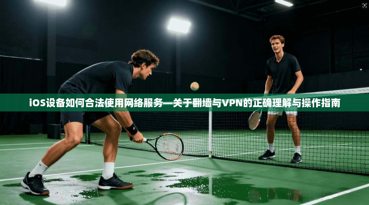 iOS设备如何合法使用网络服务—关于翻墙与VPN的正确理解与操作指南