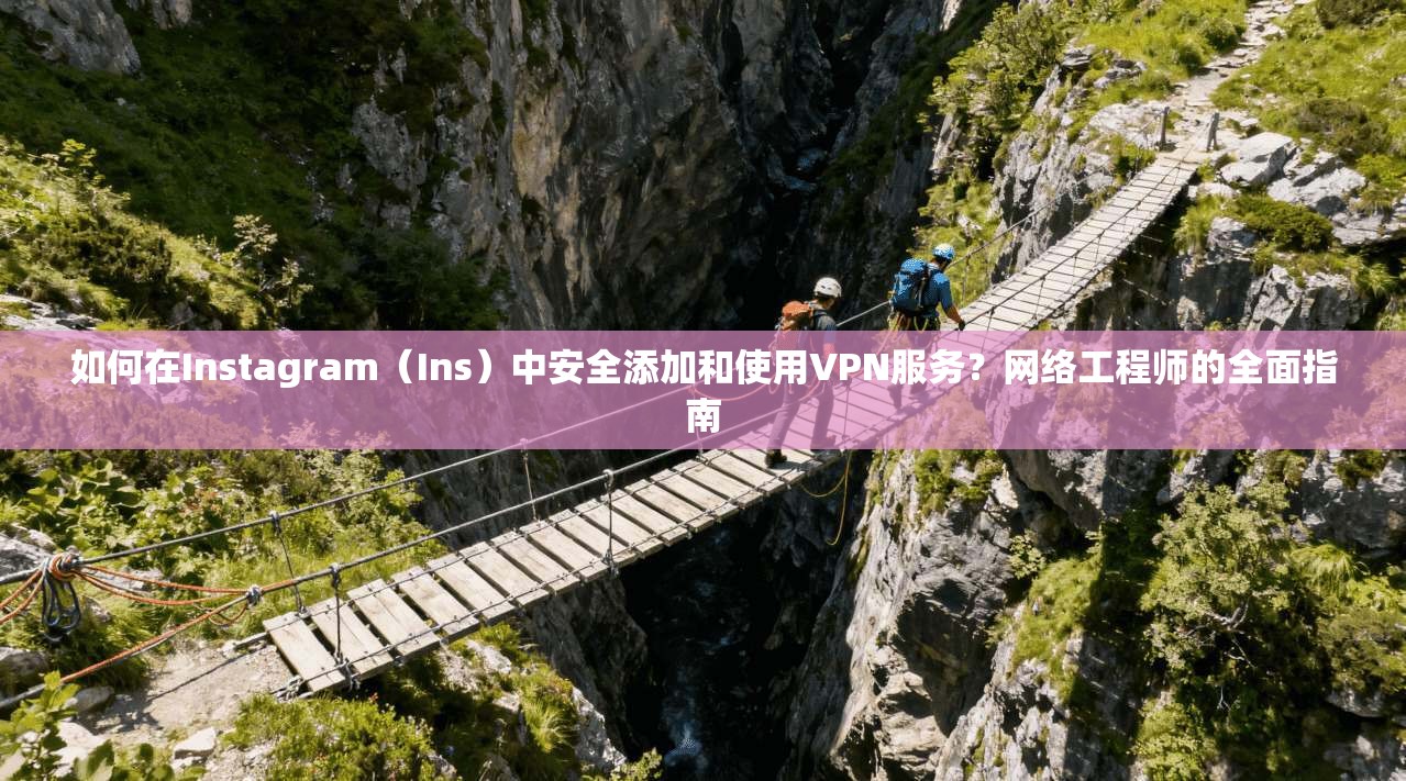 如何在Instagram(Ins)中安全添加和使用VPN服务?网络工程师的全面指南