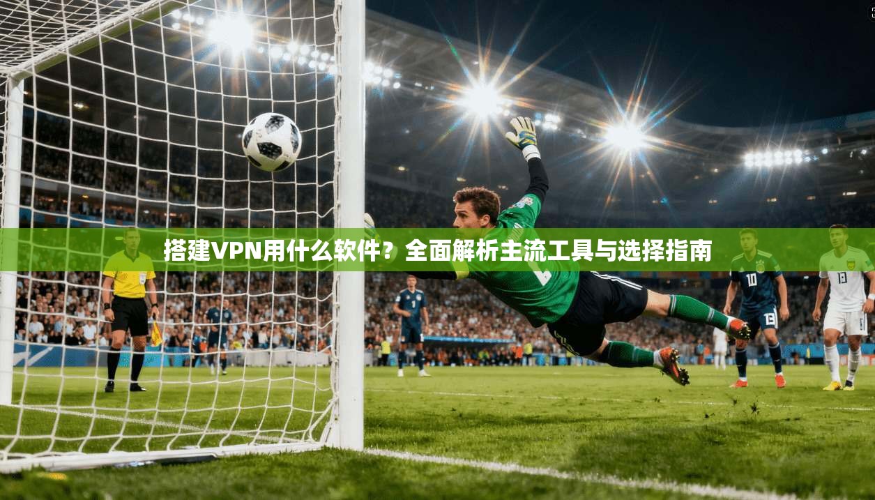 搭建VPN用什么软件？全面解析主流工具与选择指南