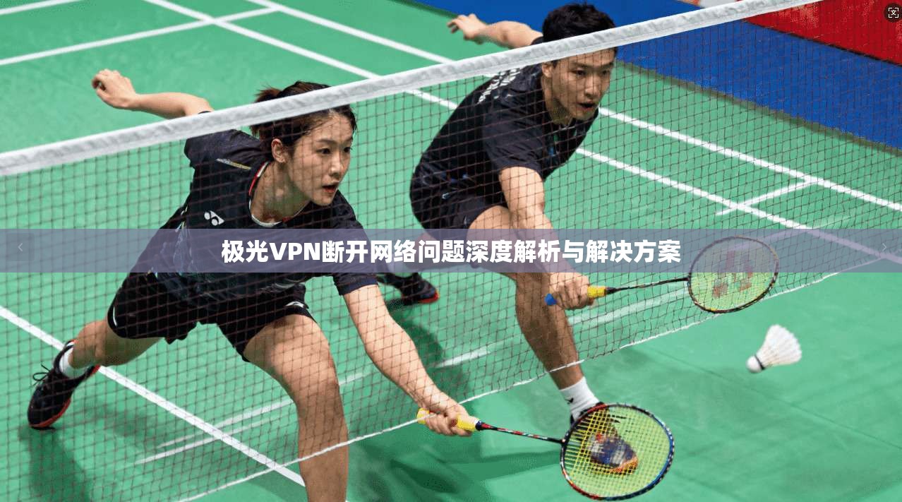 极光VPN断开网络问题深度解析与解决方案