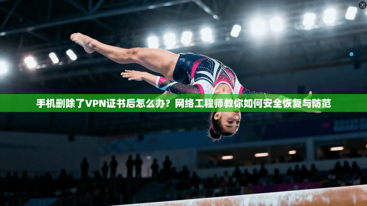 手机删除了VPN证书后怎么办?网络工程师教你如何安全恢复与防范