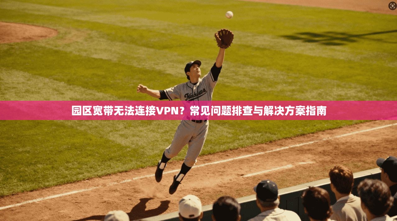 园区宽带无法连接VPN?常见问题排查与解决方案指南