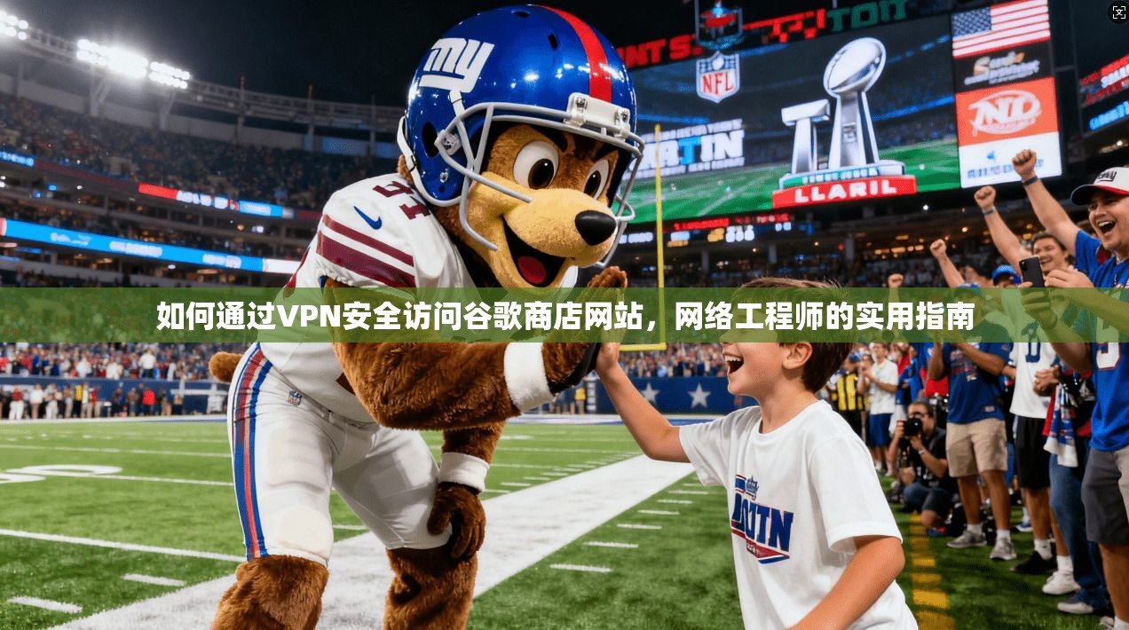 如何通过VPN安全访问谷歌商店网站,网络工程师的实用指南