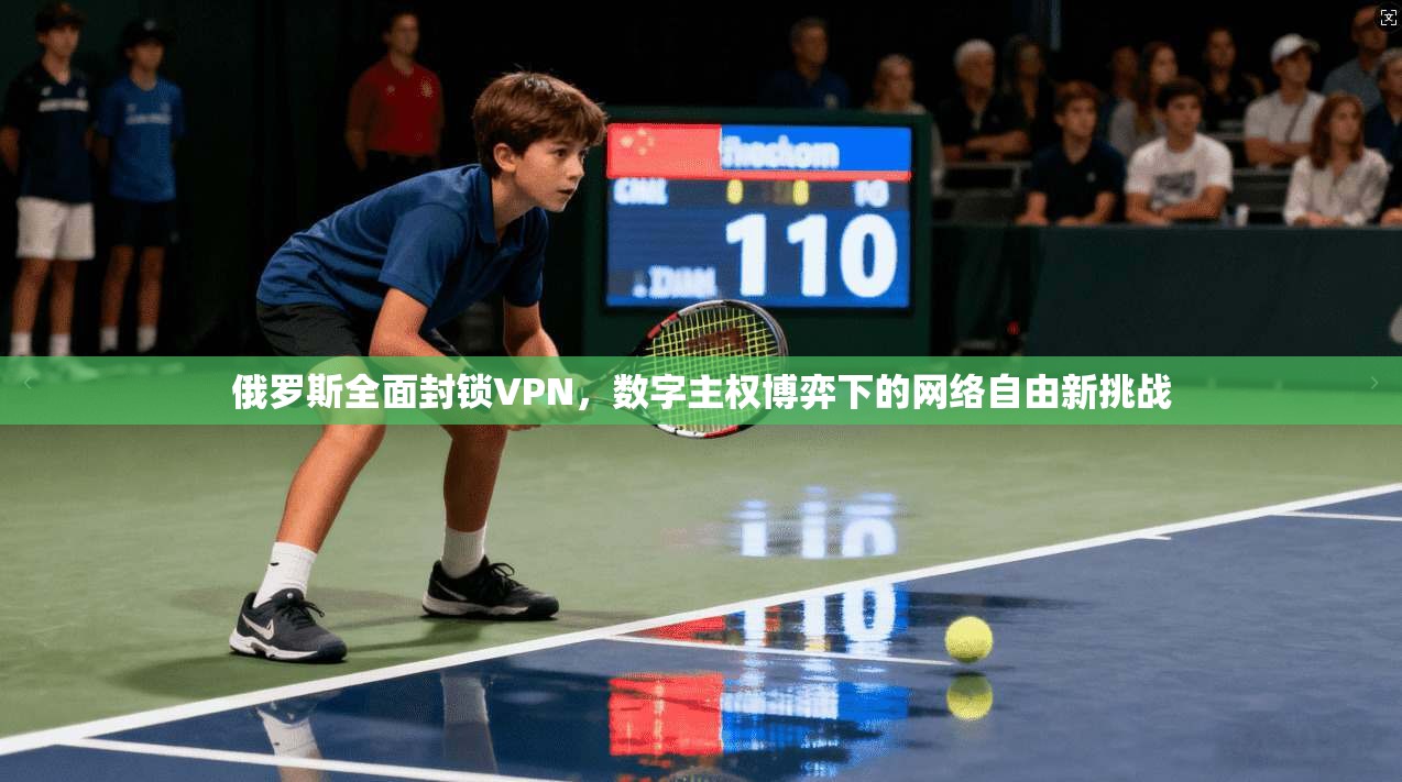 俄罗斯全面封锁VPN,数字主权博弈下的网络自由新挑战