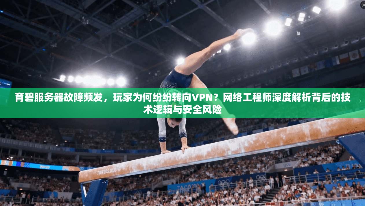 育碧服务器故障频发,玩家为何纷纷转向VPN?网络工程师深度解析背后的技术逻辑与安全风险