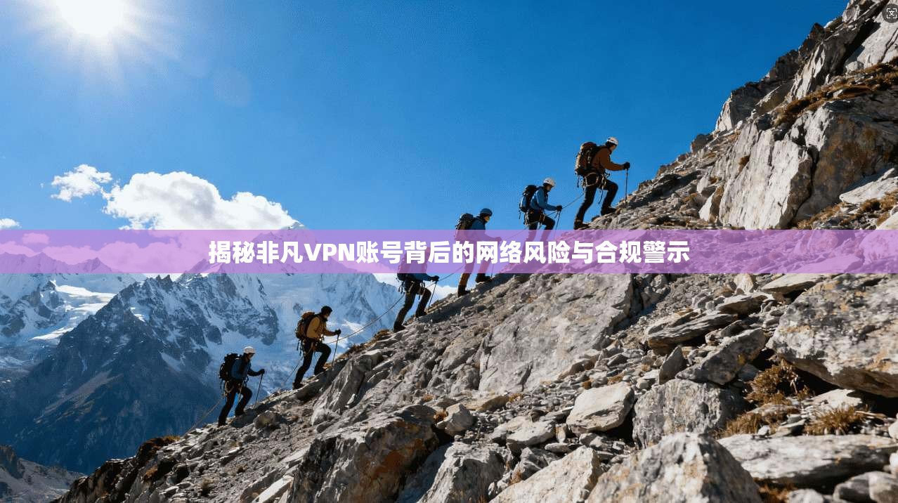 揭秘非凡VPN账号背后的网络风险与合规警示