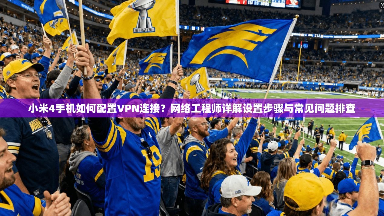 小米4手机如何配置VPN连接？网络工程师详解设置步骤与常见问题排查