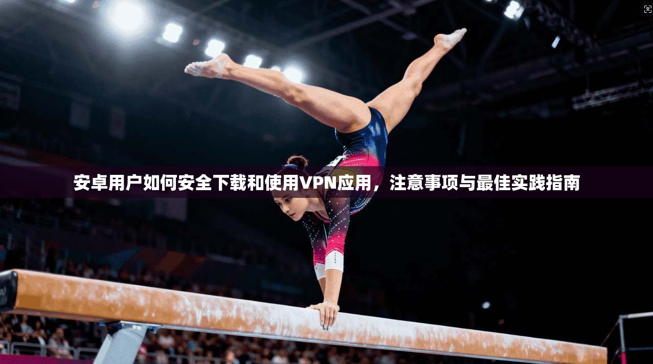 安卓用户如何安全下载和使用VPN应用,注意事项与最佳实践指南